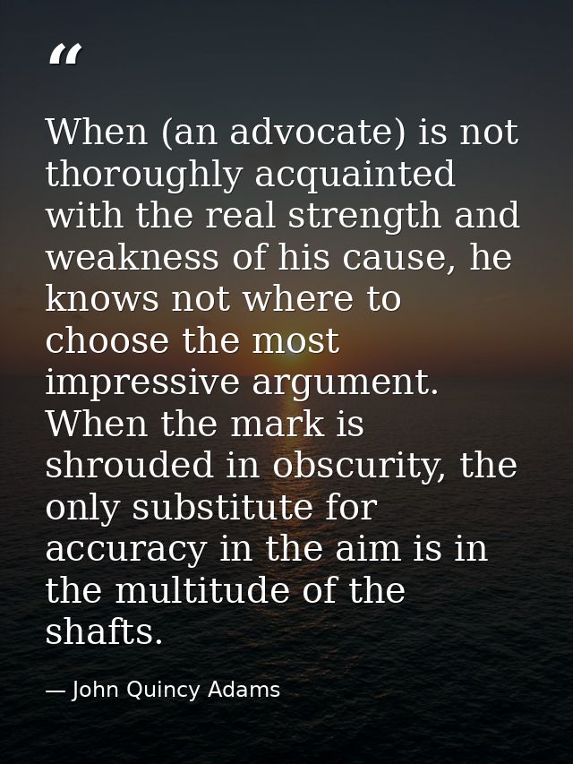 When (an advocate) is not thoroughly acquainted with the real strength and weakness of his cause, he knows not where to  — John Quincy Adams