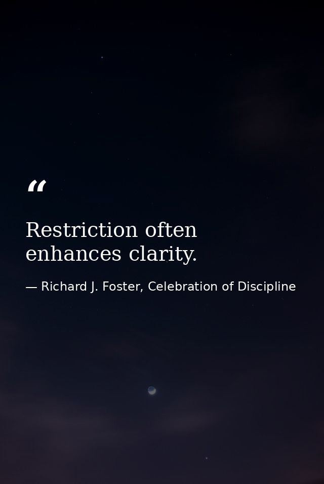 Restriction often enhances clarity. — Richard J. Foster, Celebration of Discipline