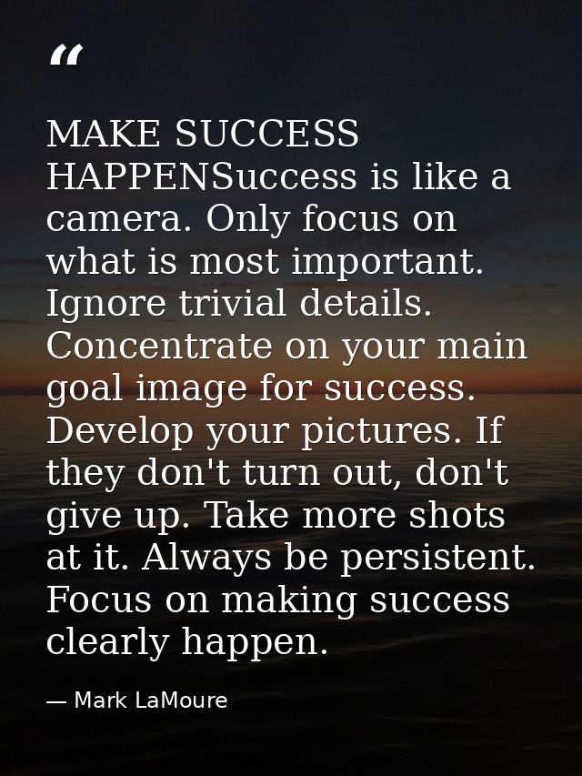 MAKE SUCCESS HAPPENSuccess is like a camera. Only focus on what is most important. Ignore trivial details. Concentrate o — Mark LaMoure