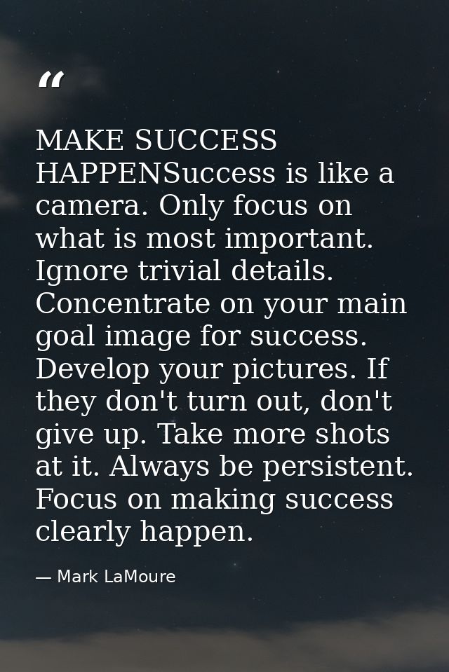 MAKE SUCCESS HAPPENSuccess is like a camera. Only focus on what is most important. Ignore trivial details. Concentrate o — Mark LaMoure