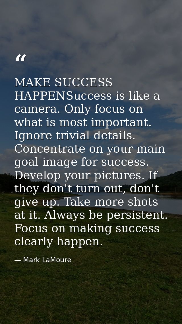 MAKE SUCCESS HAPPENSuccess is like a camera. Only focus on what is most important. Ignore trivial details. Concentrate o — Mark LaMoure