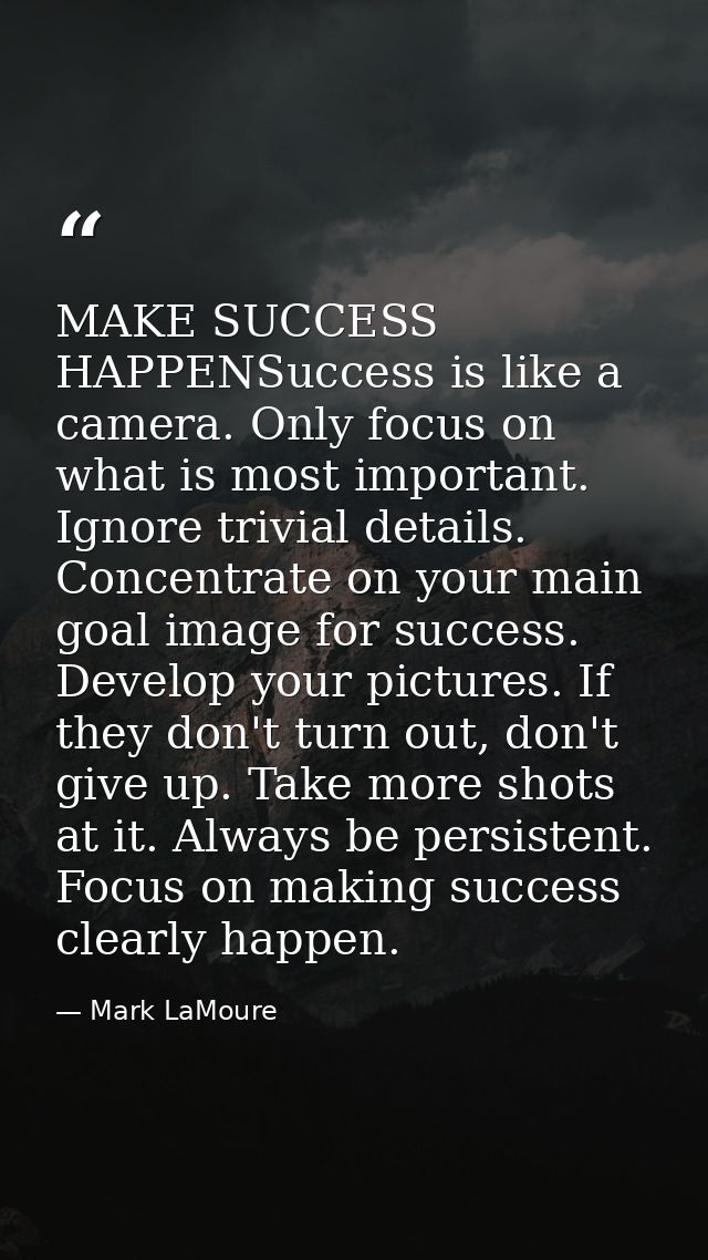 MAKE SUCCESS HAPPENSuccess is like a camera. Only focus on what is most important. Ignore trivial details. Concentrate o — Mark LaMoure