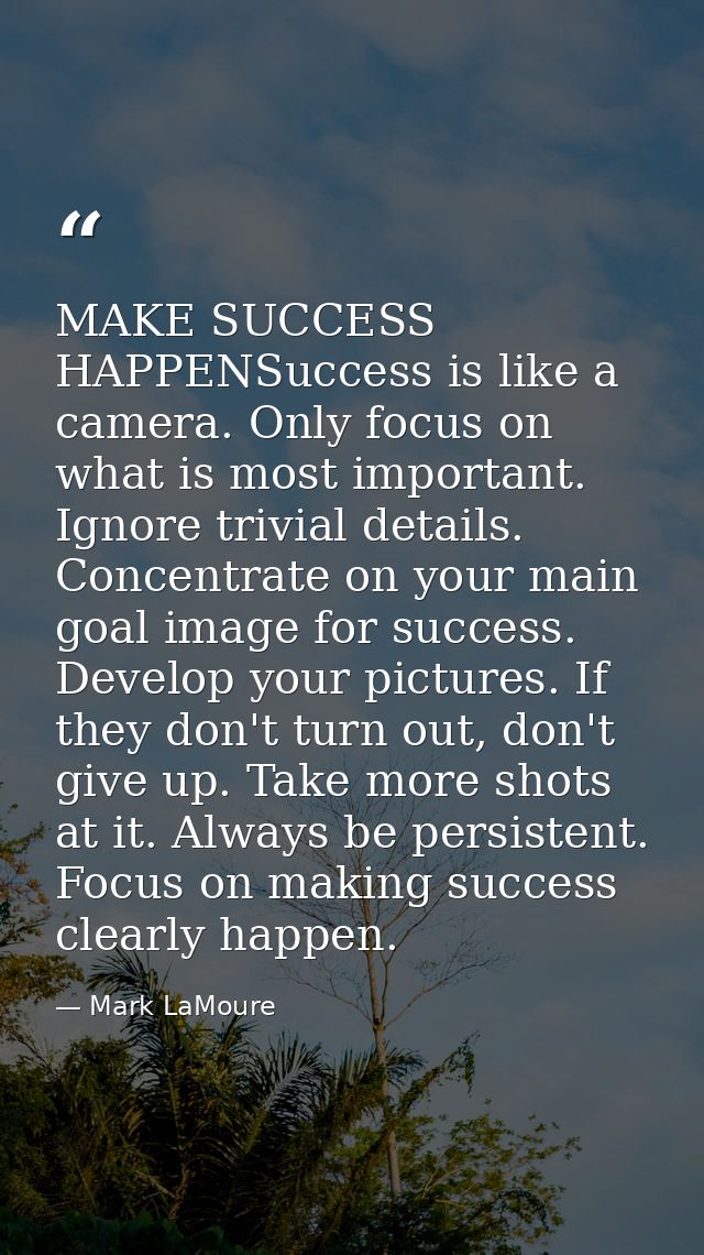 MAKE SUCCESS HAPPENSuccess is like a camera. Only focus on what is most important. Ignore trivial details. Concentrate o — Mark LaMoure