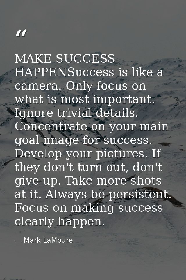 MAKE SUCCESS HAPPENSuccess is like a camera. Only focus on what is most important. Ignore trivial details. Concentrate o — Mark LaMoure
