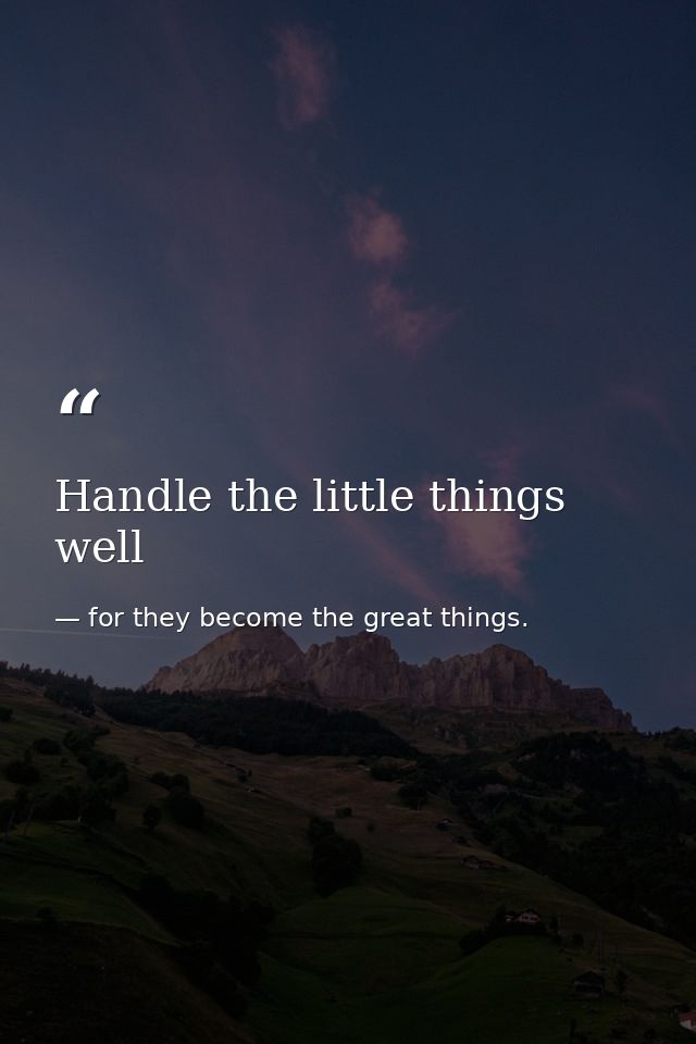 Handle the little things well — for they become the great things.
