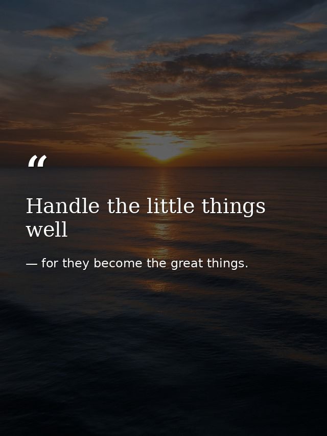 Handle the little things well — for they become the great things.