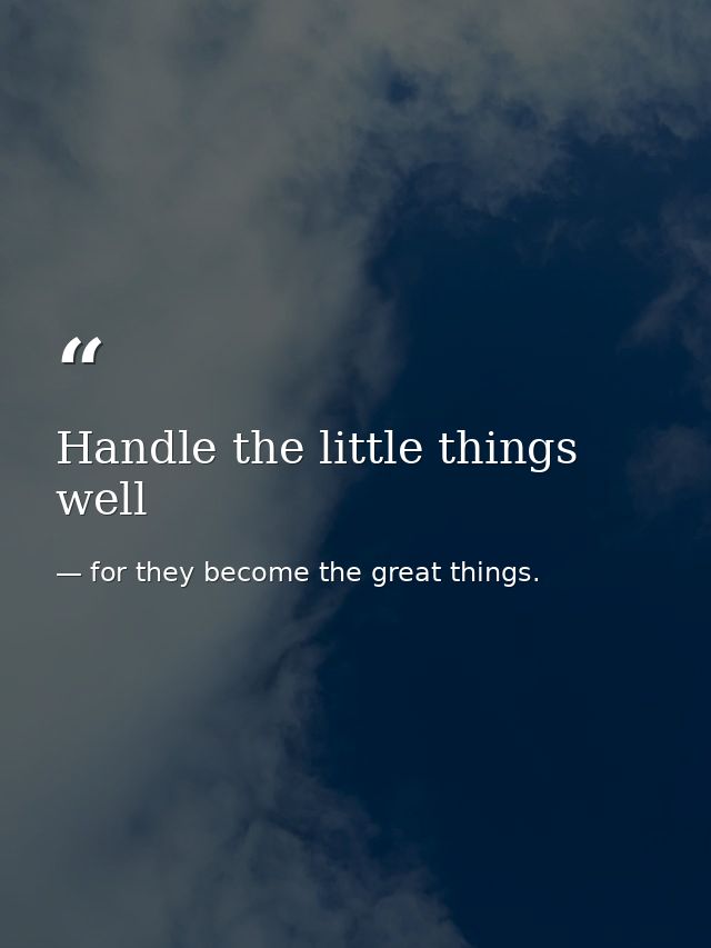 Handle the little things well — for they become the great things.