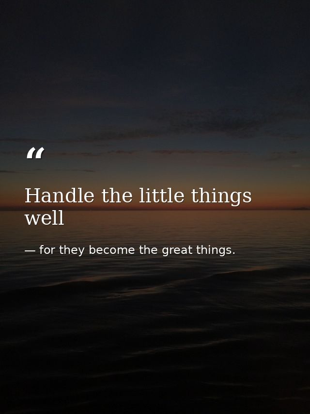 Handle the little things well — for they become the great things.