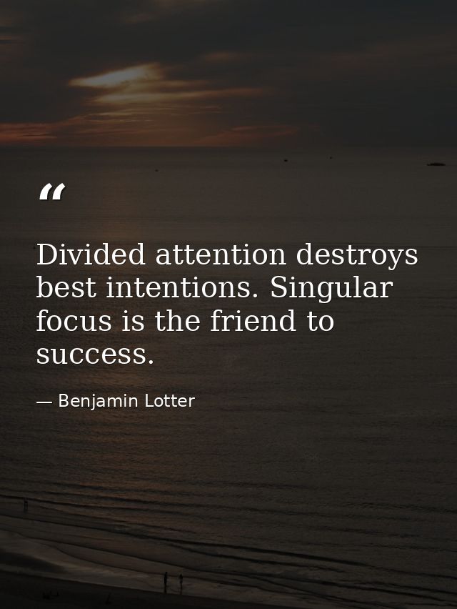 Divided attention destroys best intentions. Singular focus is the friend to success. — Benjamin Lotter