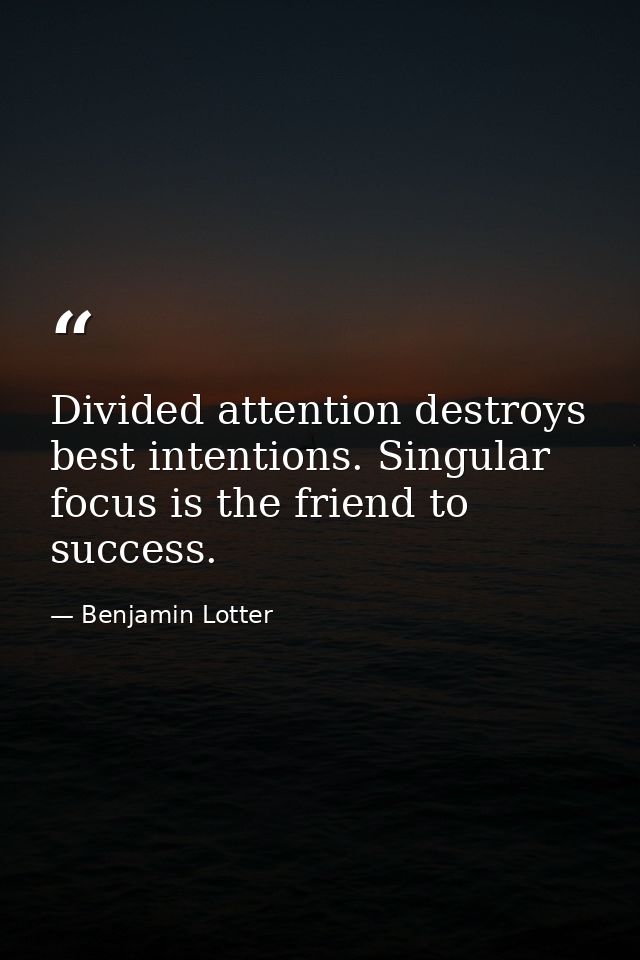 Divided attention destroys best intentions. Singular focus is the friend to success. — Benjamin Lotter