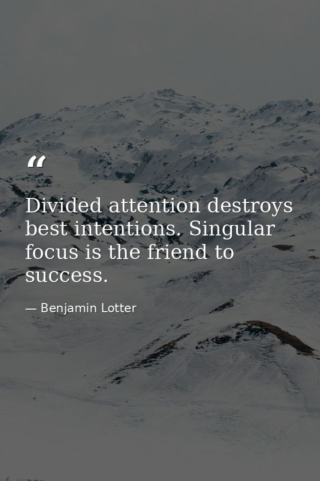 Divided attention destroys best intentions. Singular focus is the friend to success. — Benjamin Lotter