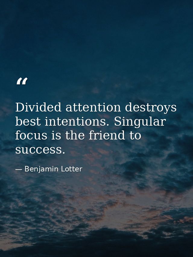 Divided attention destroys best intentions. Singular focus is the friend to success. — Benjamin Lotter