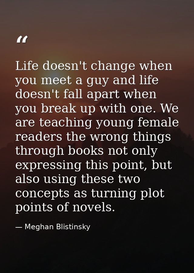 Life doesn't change when you meet a guy and life doesn't fall apart when you break up with one. We are teaching young fe — Meghan Blistinsky