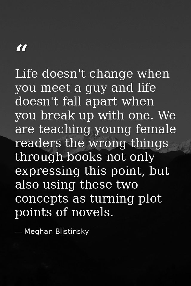 Life doesn't change when you meet a guy and life doesn't fall apart when you break up with one. We are teaching young fe — Meghan Blistinsky