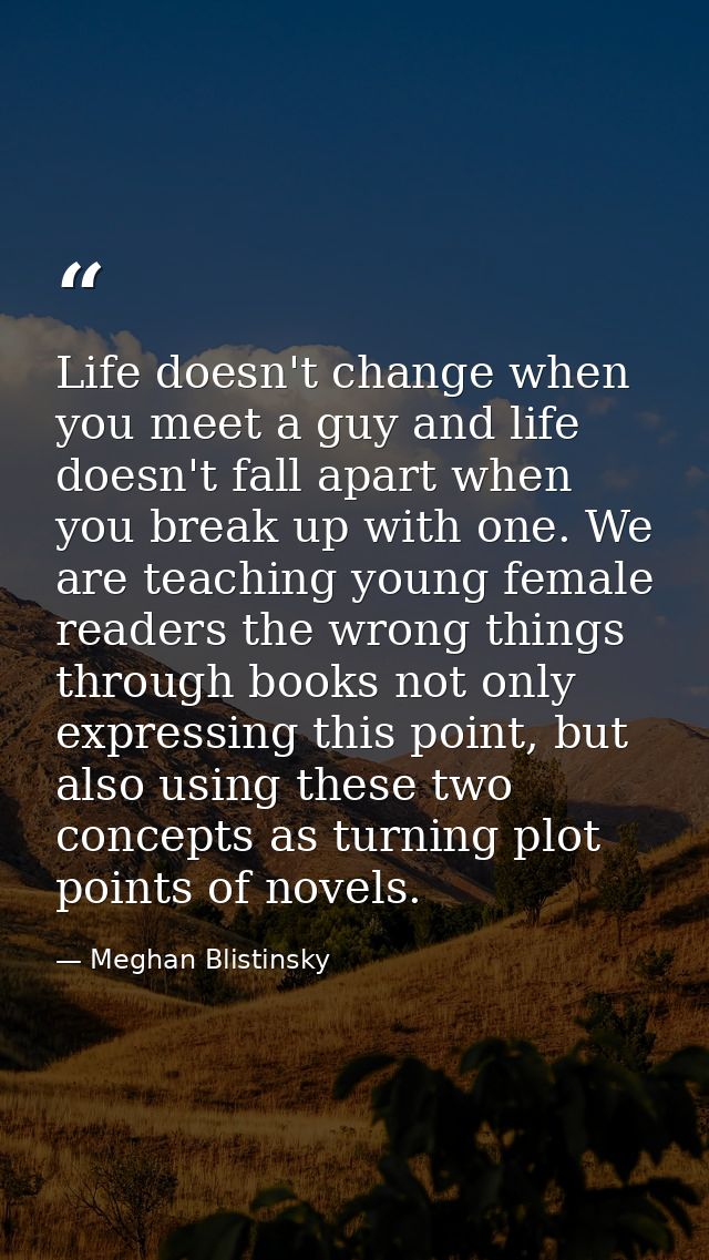Life doesn't change when you meet a guy and life doesn't fall apart when you break up with one. We are teaching young fe — Meghan Blistinsky