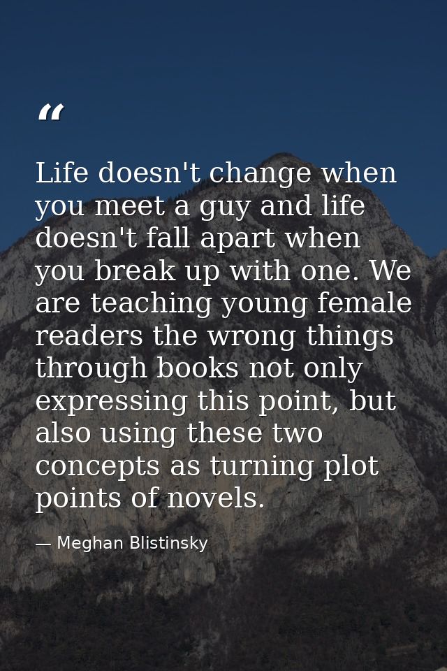 Life doesn't change when you meet a guy and life doesn't fall apart when you break up with one. We are teaching young fe — Meghan Blistinsky