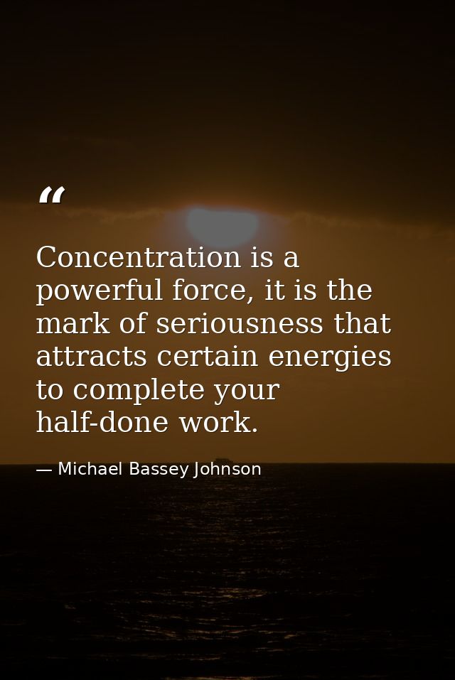 Concentration is a powerful force, it is the mark of seriousness that attracts certain energies to complete your half-do — Michael Bassey Johnson