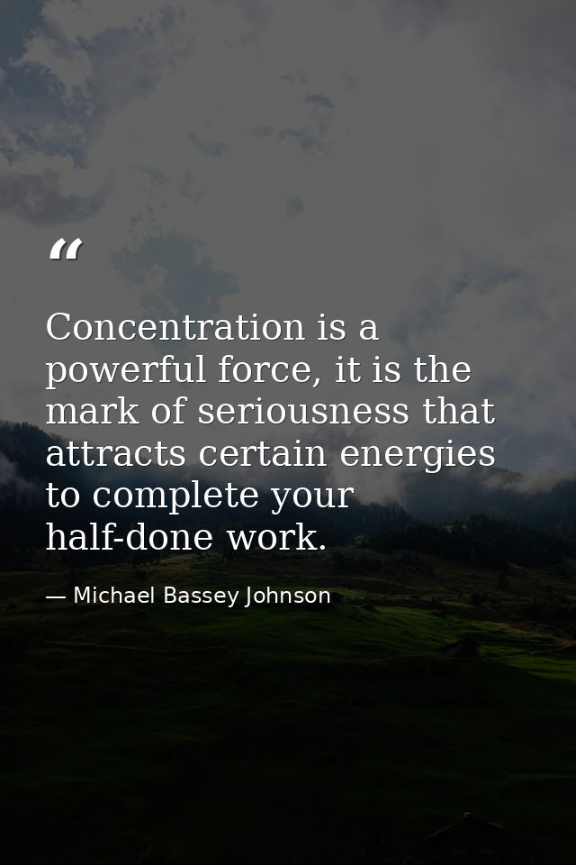 Concentration is a powerful force, it is the mark of seriousness that attracts certain energies to complete your half-do — Michael Bassey Johnson