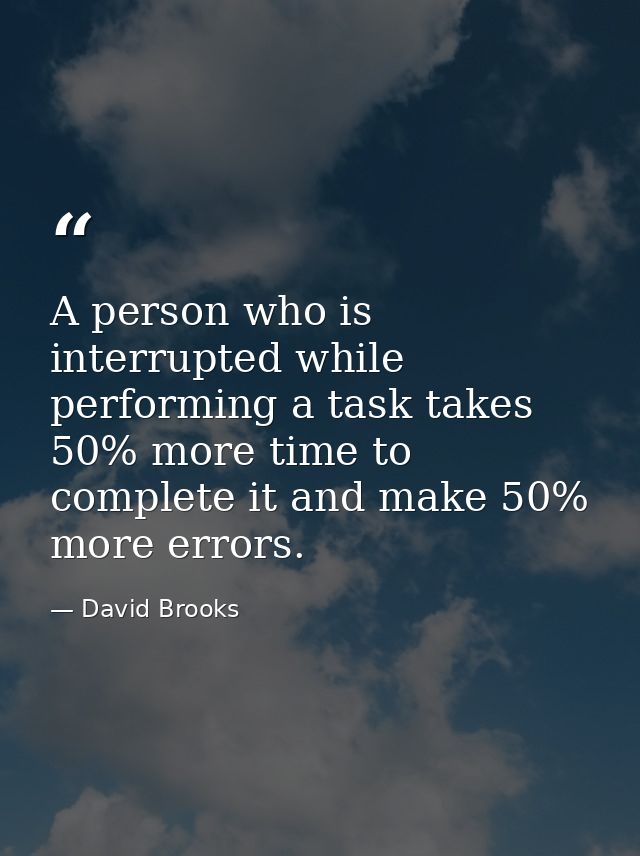 A person who is interrupted while performing a task takes 50% more time to complete it and make 50% more errors. — David Brooks