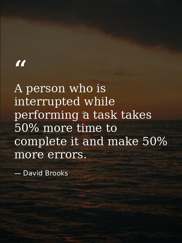 A person who is interrupted while performing a task takes 50% more time to complete it and make 50% more errors. — David Brooks