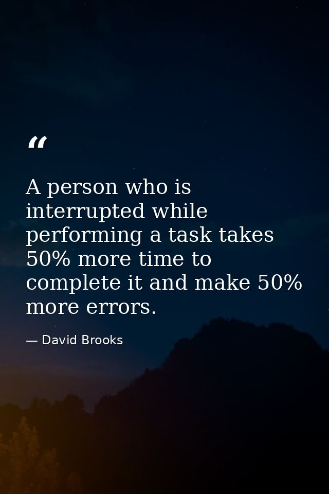 A person who is interrupted while performing a task takes 50% more time to complete it and make 50% more errors. — David Brooks