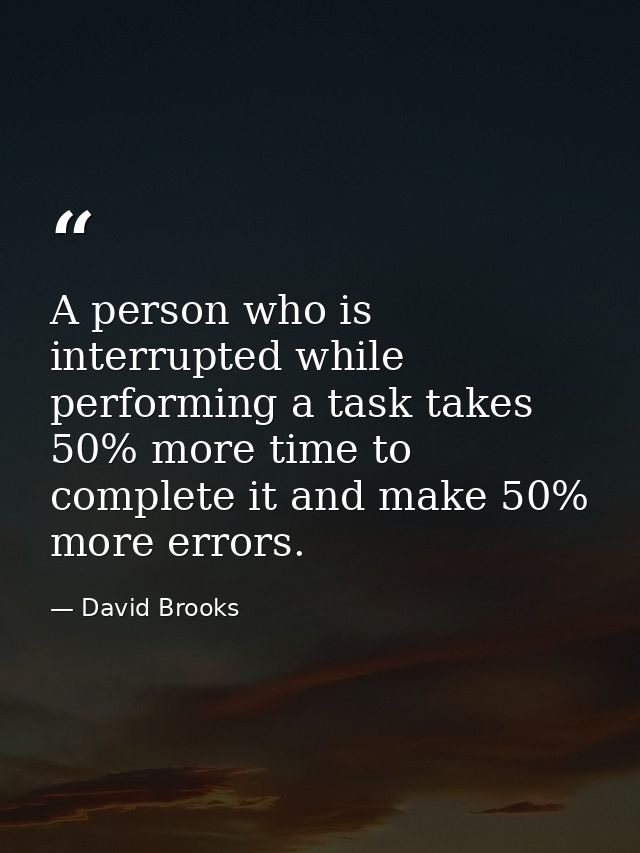 A person who is interrupted while performing a task takes 50% more time to complete it and make 50% more errors. — David Brooks