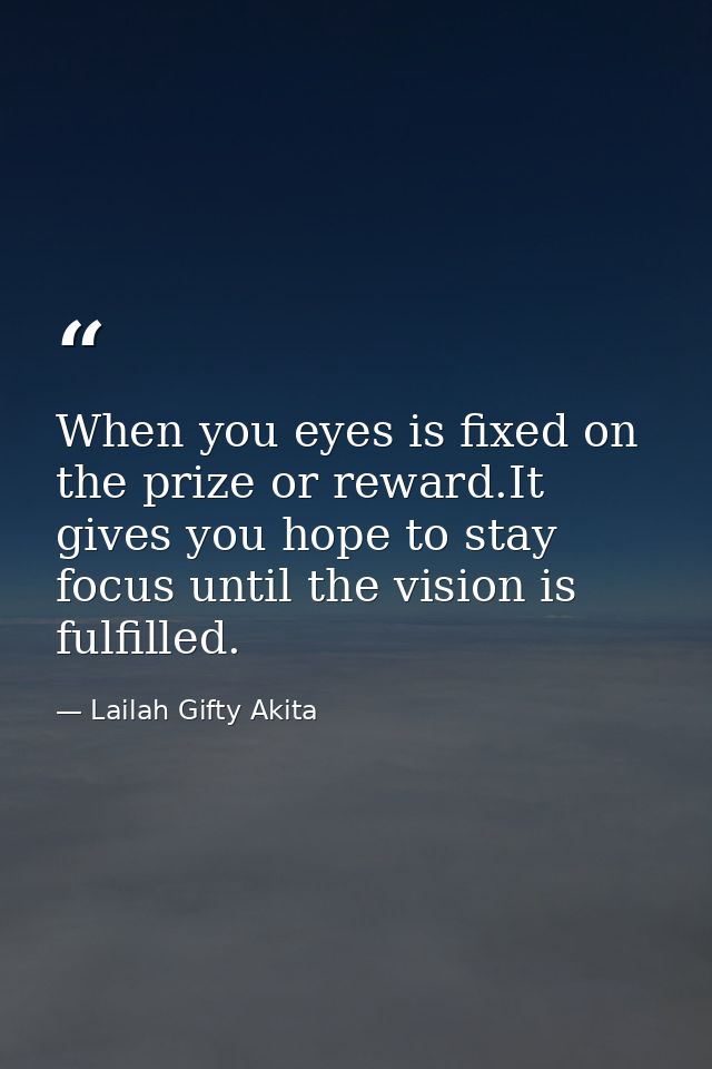 When you eyes is fixed on the prize or reward.It gives you hope to stay focus until the vision is fulfilled. — Lailah Gifty Akita