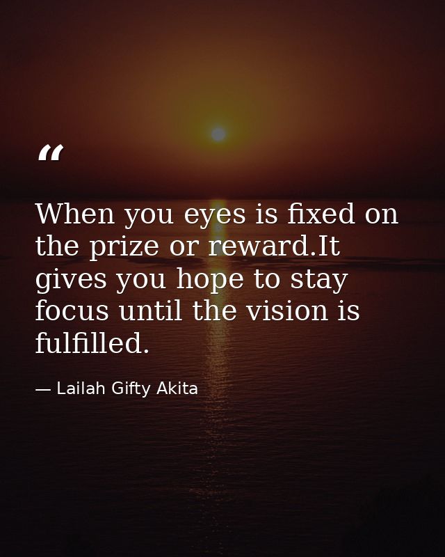 When you eyes is fixed on the prize or reward.It gives you hope to stay focus until the vision is fulfilled. — Lailah Gifty Akita