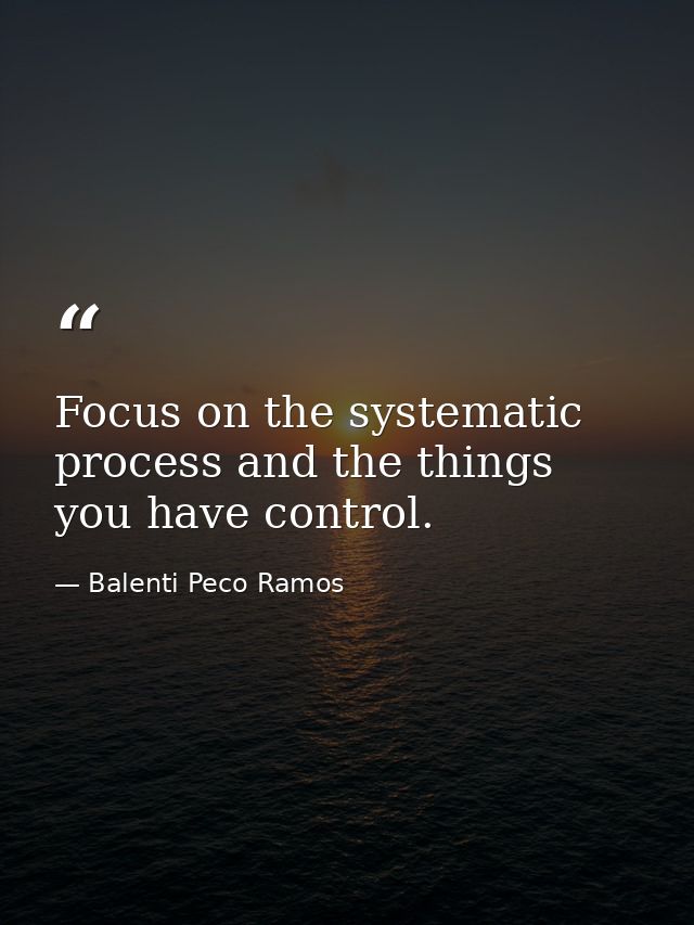 Focus on the systematic process and the things you have control. — Balenti Peco Ramos