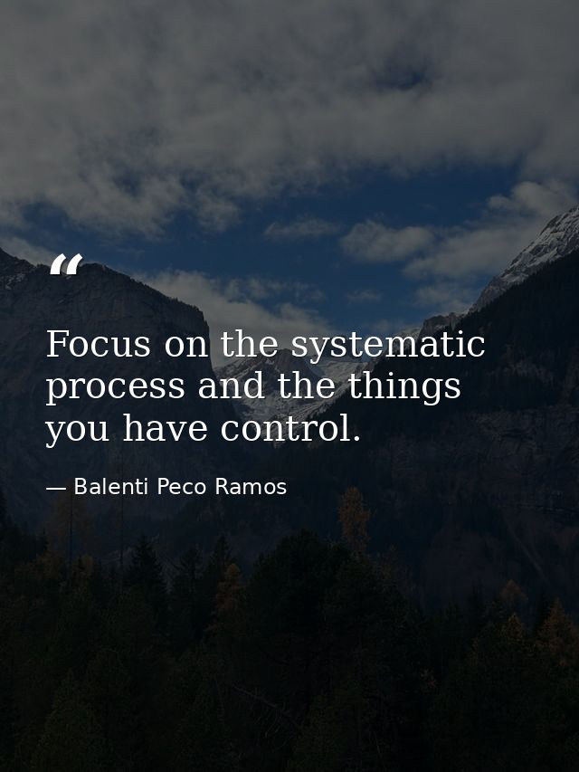 Focus on the systematic process and the things you have control. — Balenti Peco Ramos