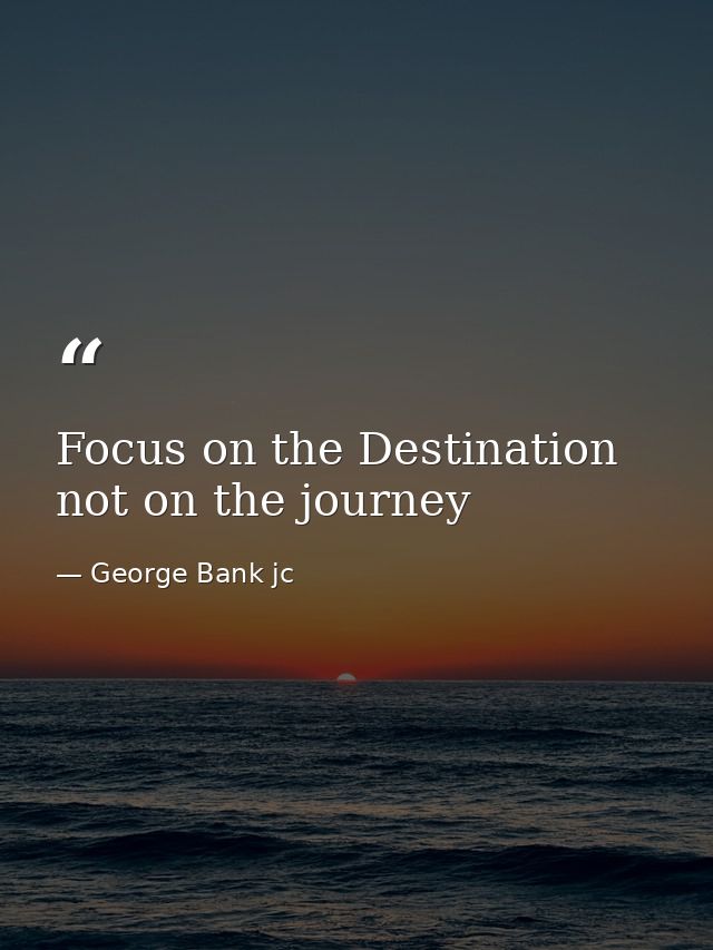 Focus on the Destination not on the journey — George Bank jc