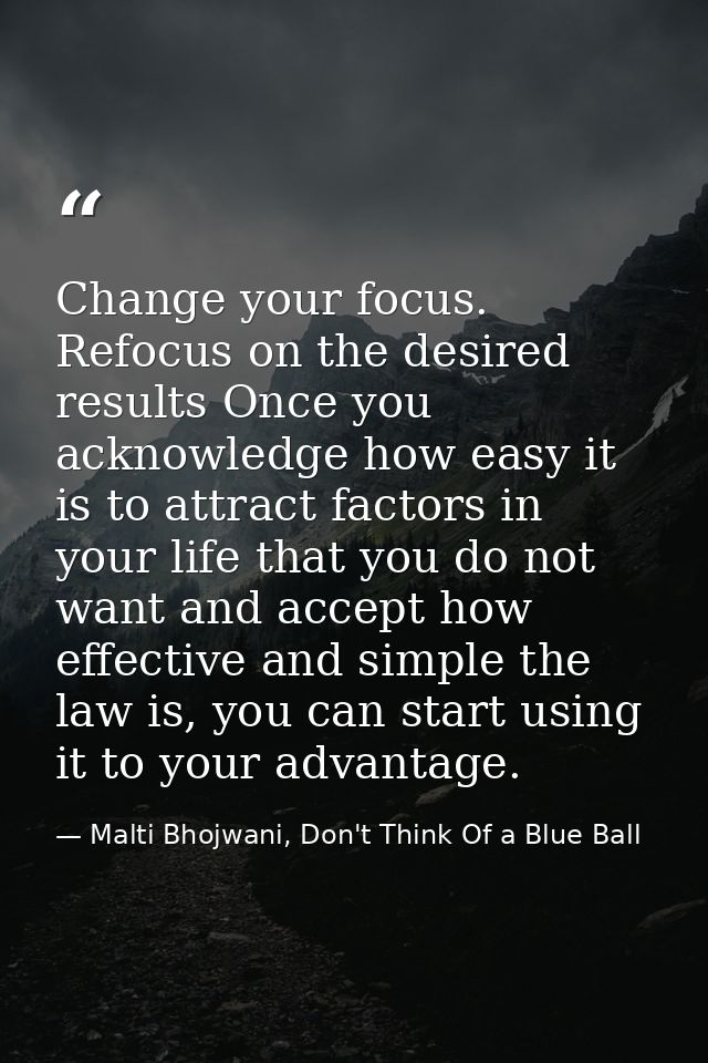 Change your focus. Refocus on the desired results Once you acknowledge how easy it is to attract factors in your life th — Malti Bhojwani, Don't Think Of a Blue Ball