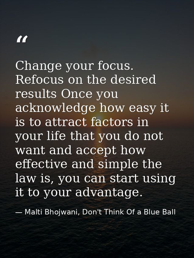 Change your focus. Refocus on the desired results Once you acknowledge how easy it is to attract factors in your life th — Malti Bhojwani, Don't Think Of a Blue Ball