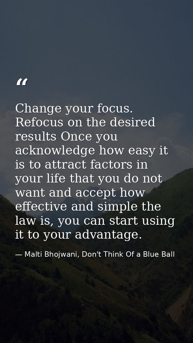 Change your focus. Refocus on the desired results Once you acknowledge how easy it is to attract factors in your life th — Malti Bhojwani, Don't Think Of a Blue Ball