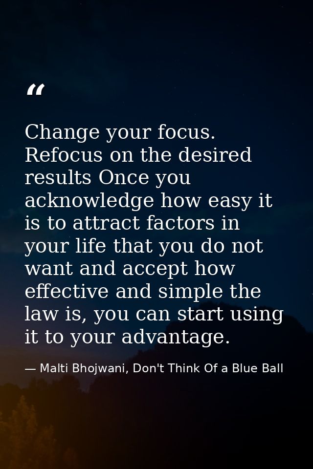 Change your focus. Refocus on the desired results Once you acknowledge how easy it is to attract factors in your life th — Malti Bhojwani, Don't Think Of a Blue Ball