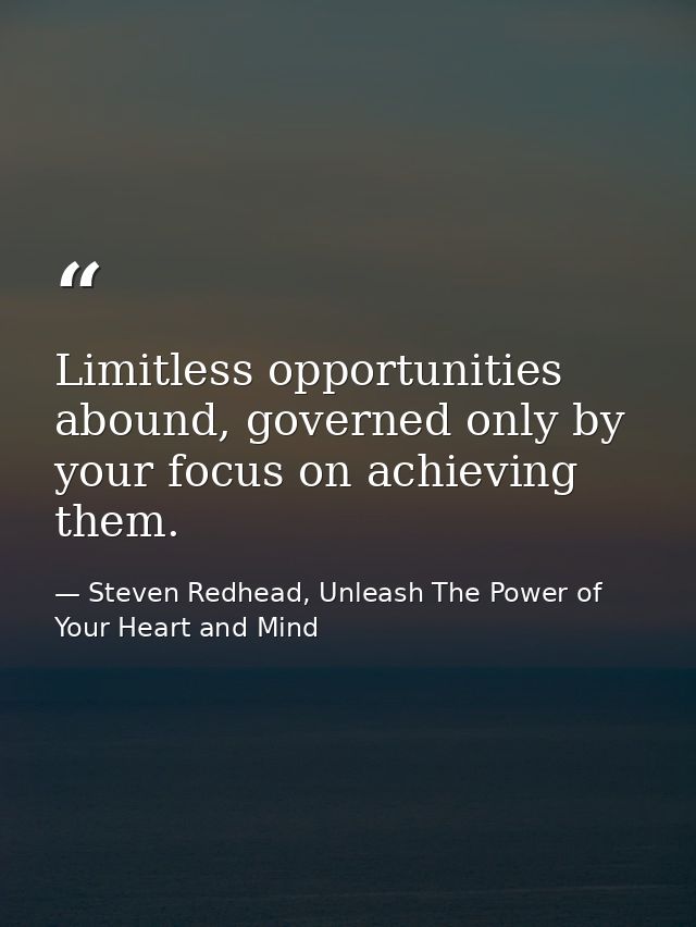 Limitless opportunities abound, governed only by your focus on achieving them. — Steven Redhead, Unleash The Power of Your Heart and Mind