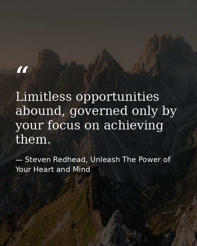 Limitless opportunities abound, governed only by your focus on achieving them. — Steven Redhead, Unleash The Power of Your Heart and Mind