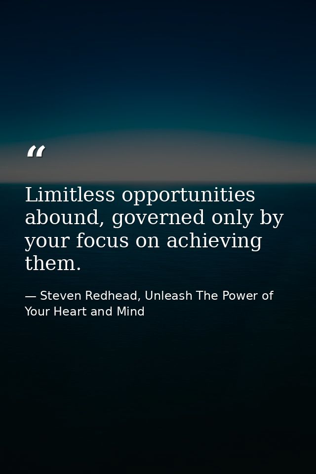 Limitless opportunities abound, governed only by your focus on achieving them. — Steven Redhead, Unleash The Power of Your Heart and Mind