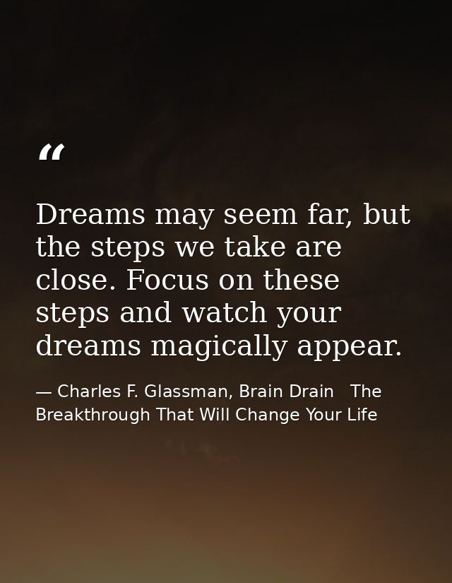 Dreams may seem far, but the steps we take are close. Focus on these steps and watch your dreams magically appear. — Charles F. Glassman, Brain Drain   The Breakthrough That Will Change Your Life