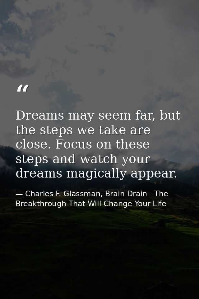 Dreams may seem far, but the steps we take are close. Focus on these steps and watch your dreams magically appear. — Charles F. Glassman, Brain Drain   The Breakthrough That Will Change Your Life