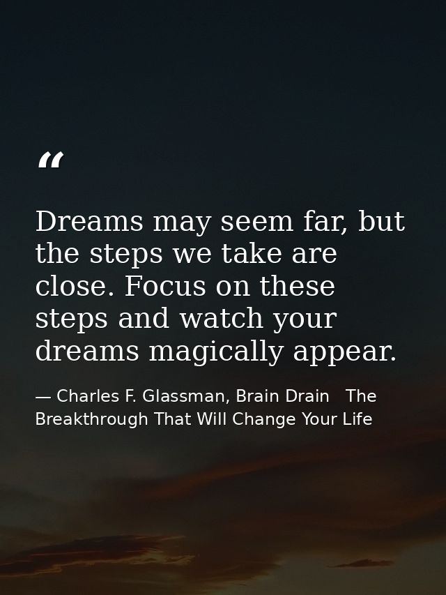 Dreams may seem far, but the steps we take are close. Focus on these steps and watch your dreams magically appear. — Charles F. Glassman, Brain Drain   The Breakthrough That Will Change Your Life
