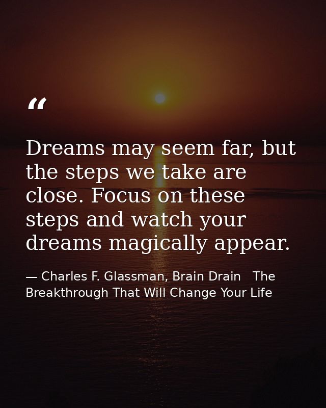 Dreams may seem far, but the steps we take are close. Focus on these steps and watch your dreams magically appear. — Charles F. Glassman, Brain Drain   The Breakthrough That Will Change Your Life