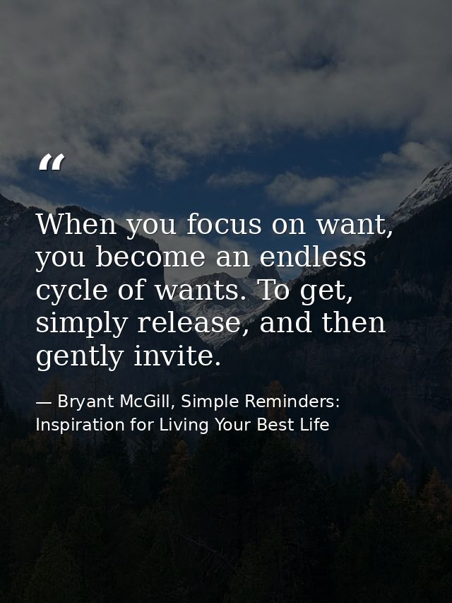 When you focus on want, you become an endless cycle of wants. To get, simply release, and then gently invite. — Bryant McGill, Simple Reminders: Inspiration for Living Your Best Life