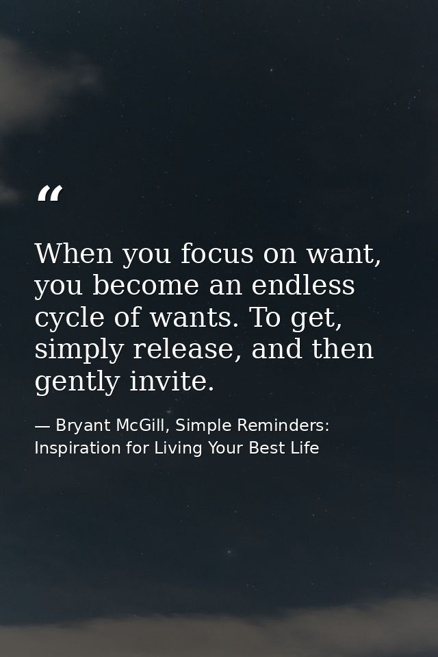When you focus on want, you become an endless cycle of wants. To get, simply release, and then gently invite. — Bryant McGill, Simple Reminders: Inspiration for Living Your Best Life