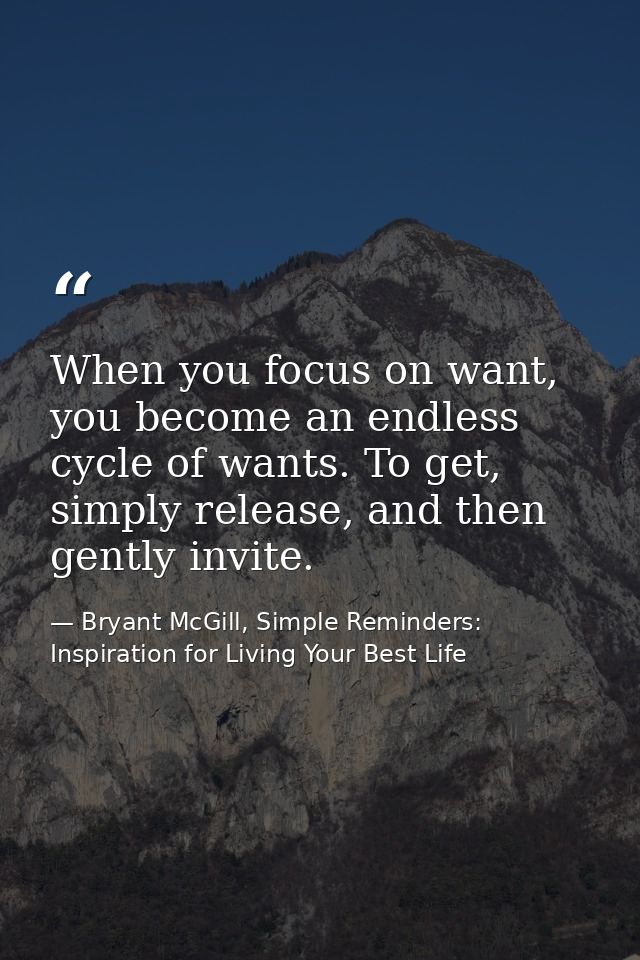 When you focus on want, you become an endless cycle of wants. To get, simply release, and then gently invite. — Bryant McGill, Simple Reminders: Inspiration for Living Your Best Life