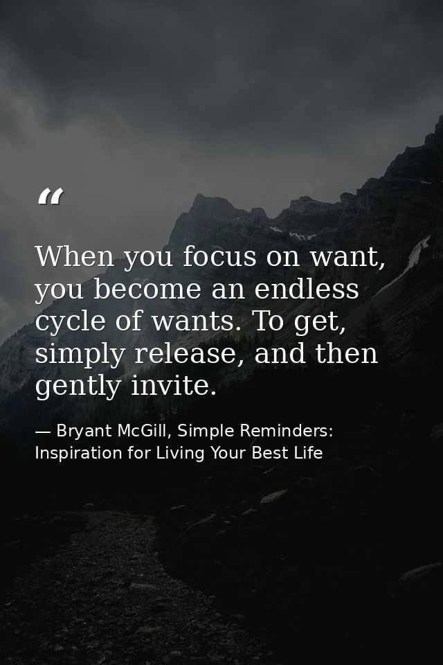 When you focus on want, you become an endless cycle of wants. To get, simply release, and then gently invite. — Bryant McGill, Simple Reminders: Inspiration for Living Your Best Life