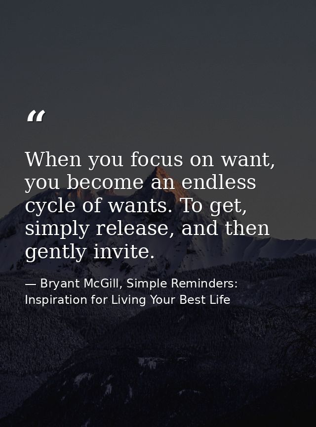 When you focus on want, you become an endless cycle of wants. To get, simply release, and then gently invite. — Bryant McGill, Simple Reminders: Inspiration for Living Your Best Life