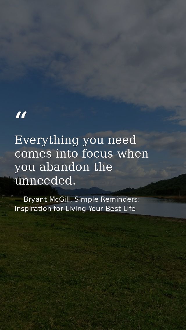 Everything you need comes into focus when you abandon the unneeded. — Bryant McGill, Simple Reminders: Inspiration for Living Your Best Life