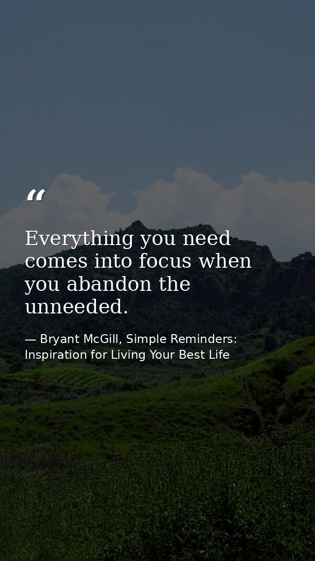 Everything you need comes into focus when you abandon the unneeded. — Bryant McGill, Simple Reminders: Inspiration for Living Your Best Life