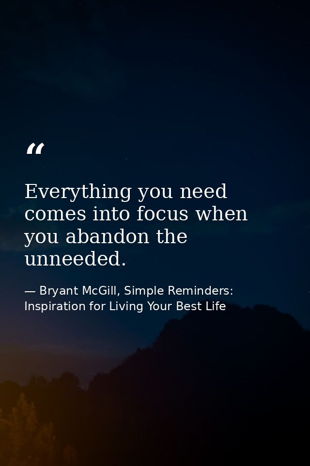 Everything you need comes into focus when you abandon the unneeded. — Bryant McGill, Simple Reminders: Inspiration for Living Your Best Life